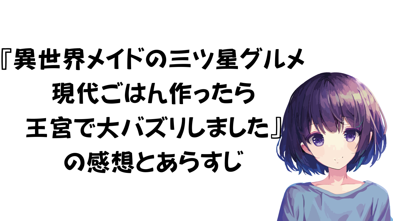 『異世界メイドの三ツ星グルメ 現代ごはん作ったら王宮で大バズリしました』の感想とあらすじ